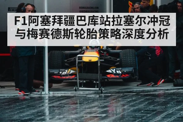 F1阿塞拜疆巴库站拉塞尔冲冠与梅赛德斯轮胎策略深度分析
