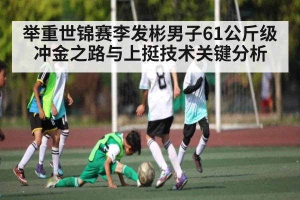 举重世锦赛李发彬男子61公斤级冲金之路与上挺技术关键分析