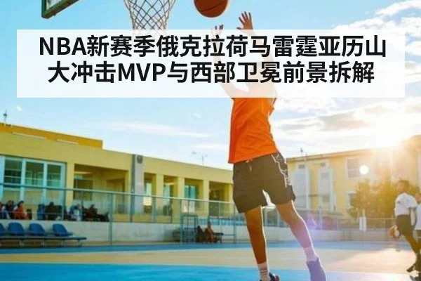 NBA新赛季俄克拉荷马雷霆亚历山大冲击MVP与西部卫冕前景拆解
