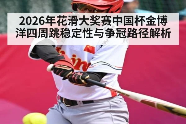2026年花滑大奖赛中国杯金博洋四周跳稳定性与争冠路径解析