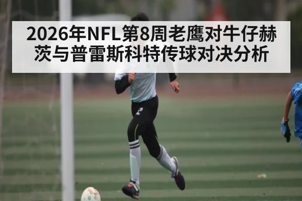 2026年NFL第8周老鹰对牛仔赫茨与普雷斯科特传球对决分析