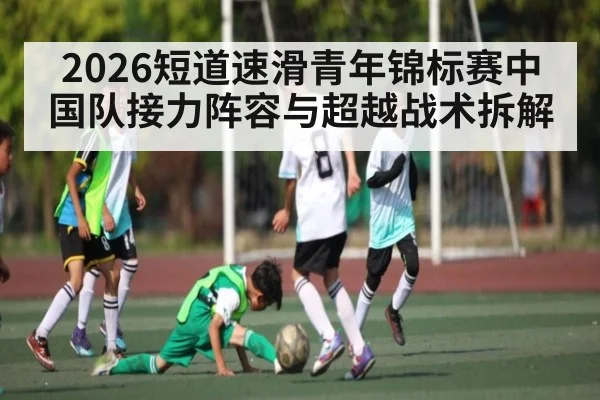 2026短道速滑青年锦标赛中国队接力阵容与超越战术拆解